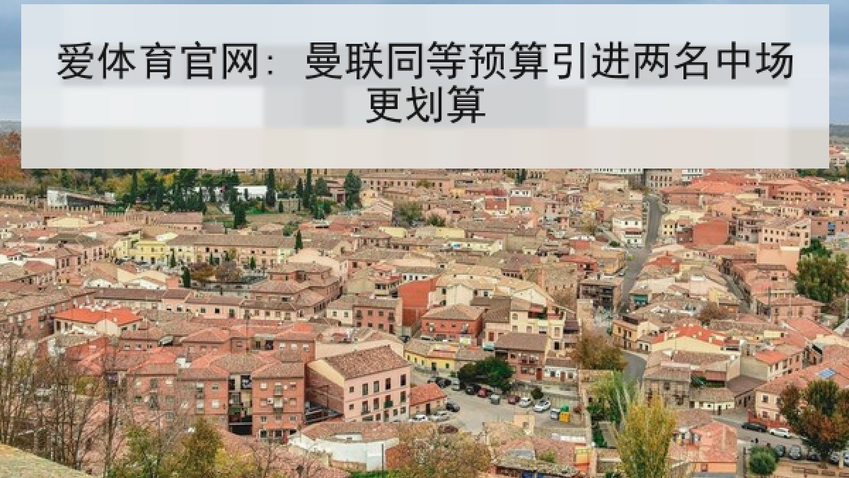 爱体育官网: 曼联同等预算引进两名中场更划算 爱体育官网: 曼联同等预算引进两名中场更划算