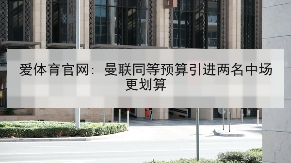 爱体育官网: 曼联同等预算引进两名中场更划算