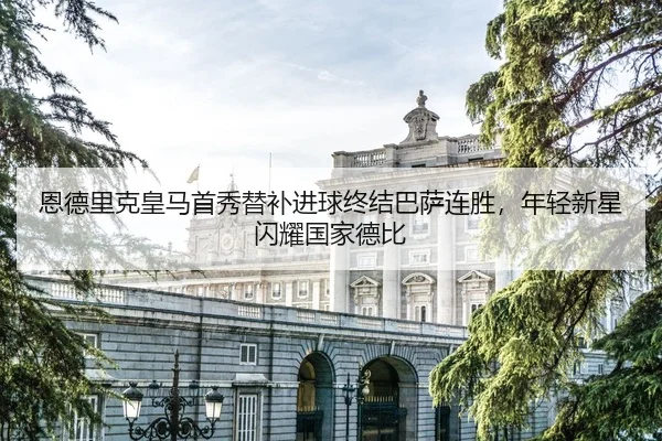 恩德里克皇马首秀替补进球终结巴萨连胜，年轻新星闪耀国家德比