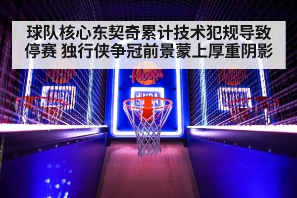 球队核心东契奇累计技术犯规导致停赛 独行侠争冠前景蒙上厚重阴影
