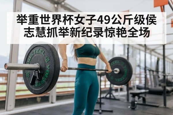举重世界杯女子49公斤级侯志慧抓举新纪录惊艳全场