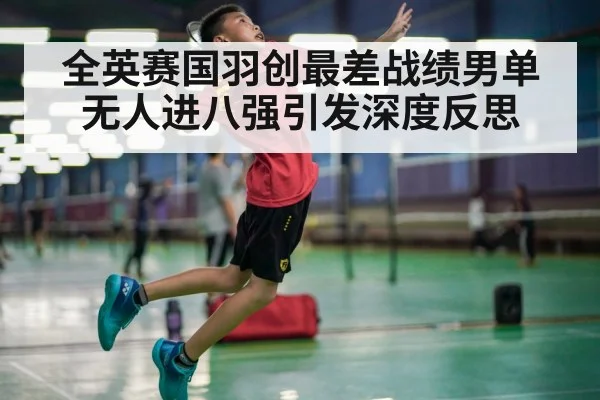 全英赛国羽创最差战绩男单无人进八强引发深度反思