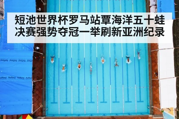 短池世界杯罗马站覃海洋五十蛙决赛强势夺冠一举刷新亚洲纪录