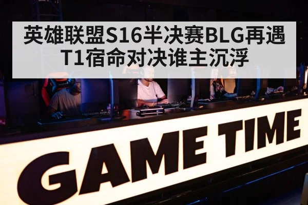英雄联盟S16半决赛BLG再遇T1宿命对决谁主沉浮