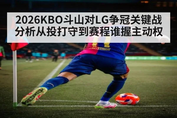 2026KBO斗山对LG争冠关键战分析从投打守到赛程谁握主动权